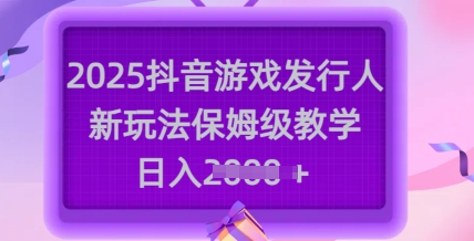 2025抖音游戏发行人新玩法，保姆级教学，日入多张-cherryfox